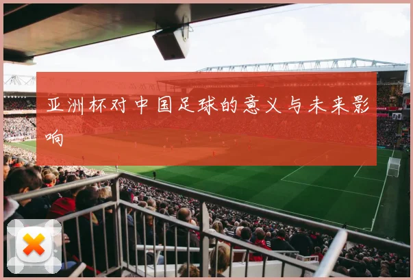 亚洲杯对中国足球的意义与未来影响