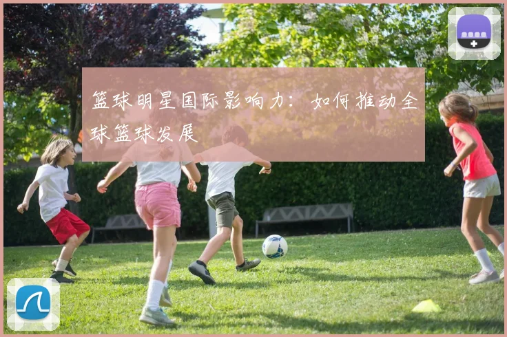 篮球明星国际影响力：如何推动全球篮球发展