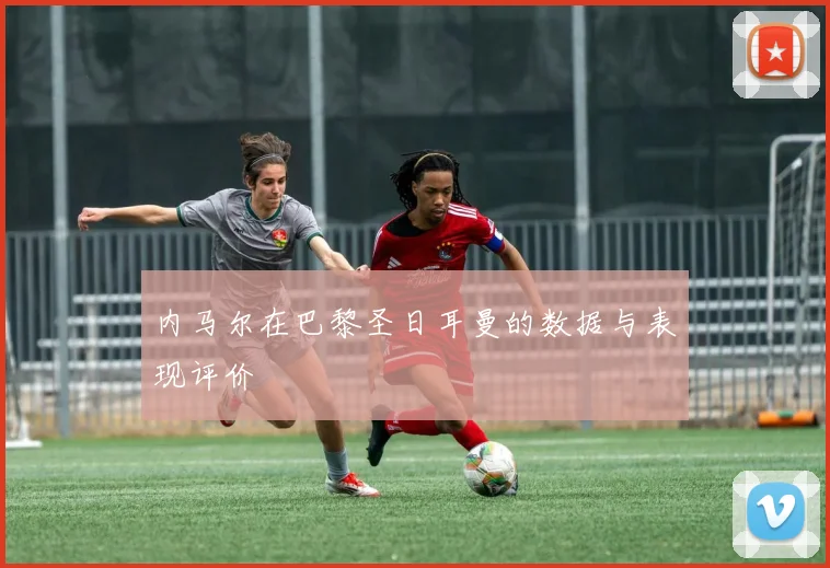 内马尔在巴黎圣日耳曼的数据与表现评价