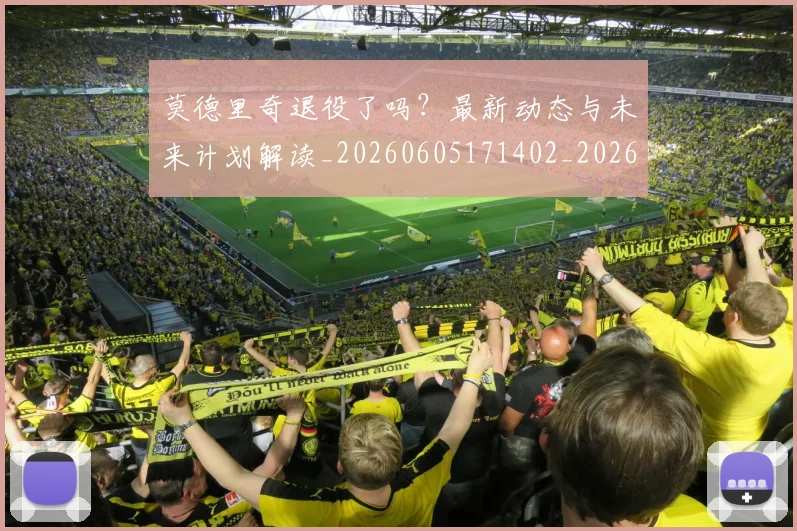 莫德里奇退役了吗？最新动态与未来计划解读_20260605171402_20260703181756
