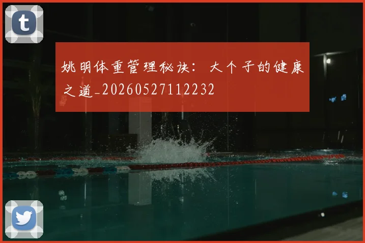 姚明体重管理秘诀：大个子的健康之道_20260527112232
