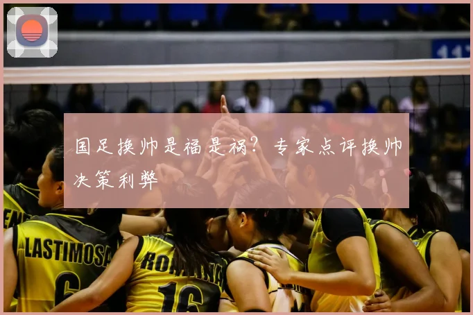 国足换帅是福是祸？专家点评换帅决策利弊