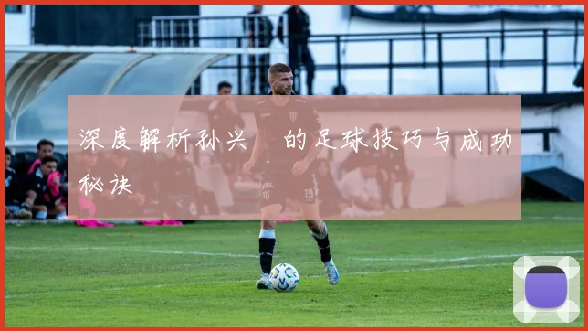 深度解析孙兴慜的足球技巧与成功秘诀