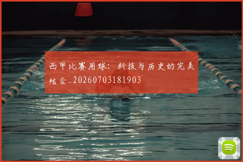 西甲比赛用球:科技与历史的完美结合_20260703181903