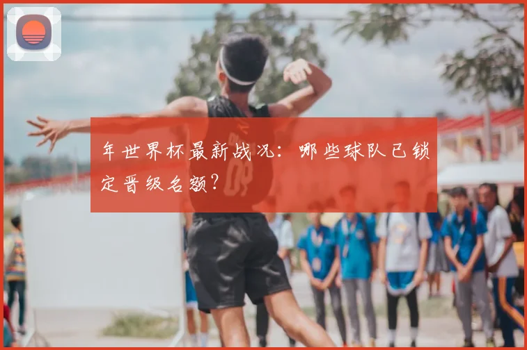 年世界杯最新战况：哪些球队已锁定晋级名额？
