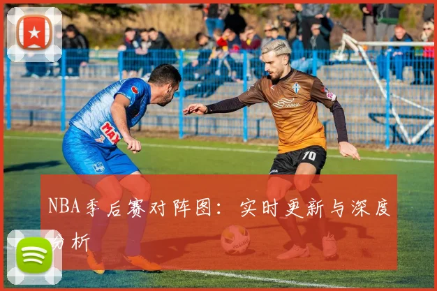 NBA季后赛对阵图:实时更新与深度分析