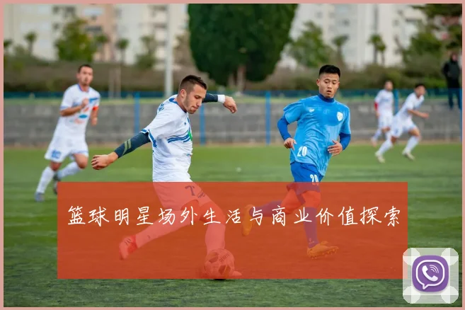 篮球明星场外生活与商业价值探索